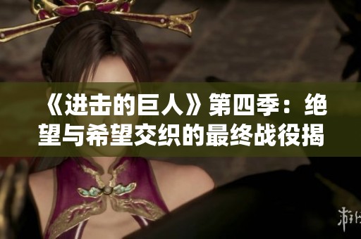 《进击的巨人》第四季：绝望与希望交织的最终战役揭秘