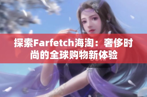 探索Farfetch海淘：奢侈时尚的全球购物新体验
