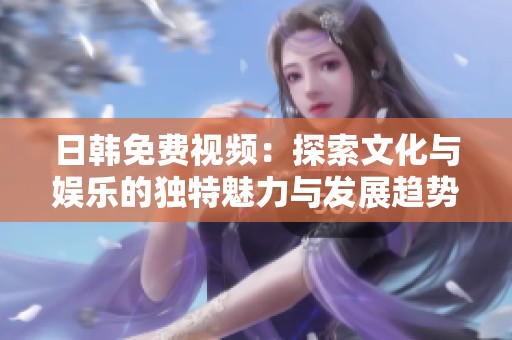 日韩免费视频：探索文化与娱乐的独特魅力与发展趋势
