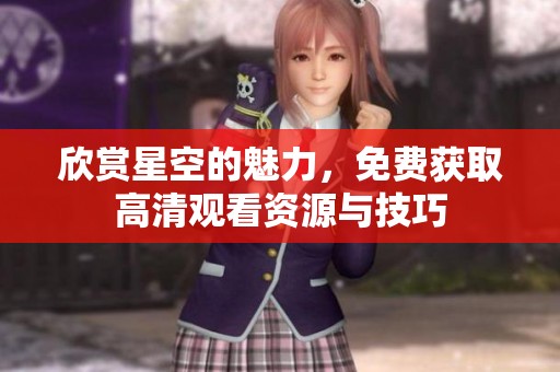 欣赏星空的魅力，免费获取高清观看资源与技巧