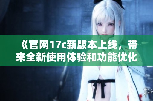 《官网17c新版本上线，带来全新使用体验和功能优化》