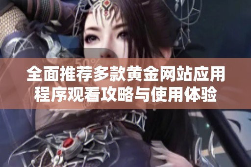 全面推荐多款黄金网站应用程序观看攻略与使用体验
