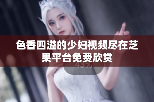 色香四溢的少妇视频尽在芝果平台免费欣赏