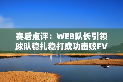 赛后点评：WEB队长引领球队稳扎稳打成功击败FVR