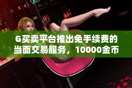 G买卖平台推出免手续费的当面交易服务，10000金币仅需120元