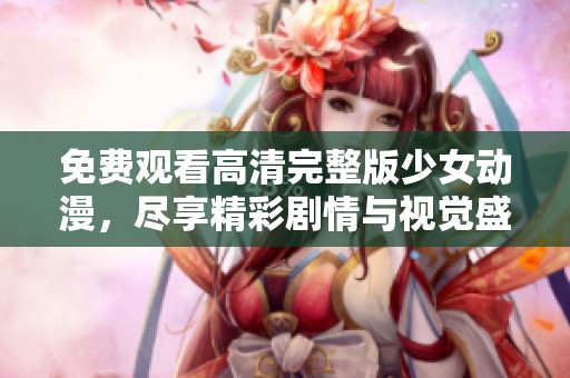 免费观看高清完整版少女动漫，尽享精彩剧情与视觉盛宴