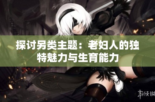 探讨另类主题：老妇人的独特魅力与生育能力