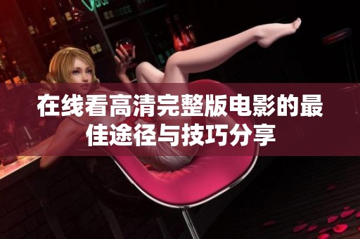 在线看高清完整版电影的最佳途径与技巧分享