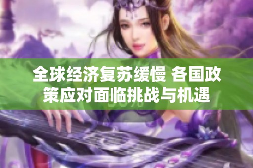 全球经济复苏缓慢 各国政策应对面临挑战与机遇
