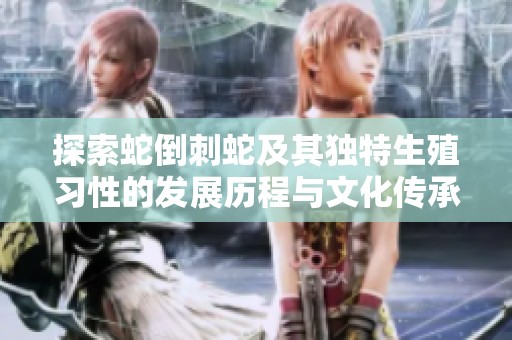 探索蛇倒刺蛇及其独特生殖习性的发展历程与文化传承