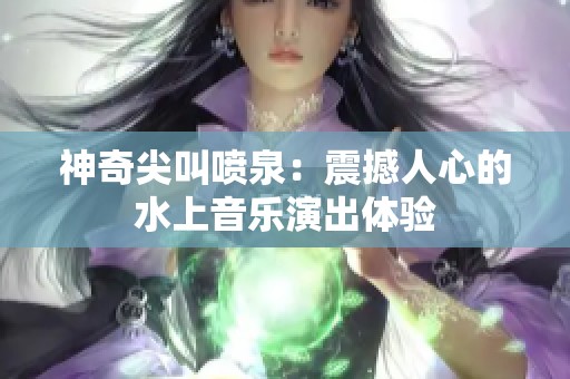 神奇尖叫喷泉：震撼人心的水上音乐演出体验