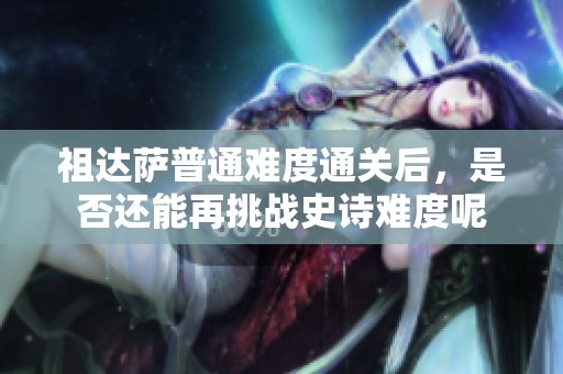 祖达萨普通难度通关后，是否还能再挑战史诗难度呢