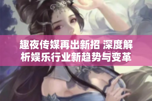 趣夜传媒再出新招 深度解析娱乐行业新趋势与变革