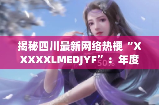 揭秘四川最新网络热梗“XXXXXLMEDJYF”：年度最受欢迎现象分析