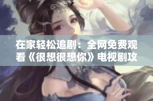 在家轻松追剧：全网免费观看《很想很想你》电视剧攻略