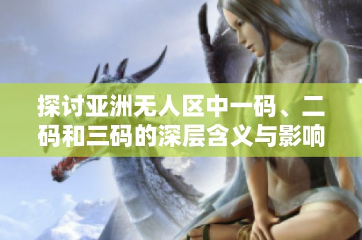 探讨亚洲无人区中一码、二码和三码的深层含义与影响