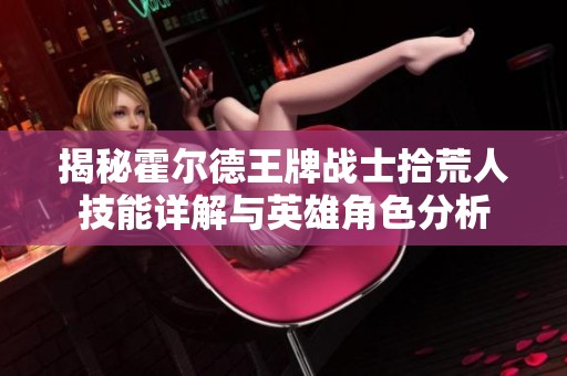 揭秘霍尔德王牌战士拾荒人技能详解与英雄角色分析