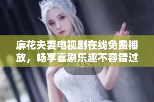 麻花夫妻电视剧在线免费播放，畅享喜剧乐趣不容错过！