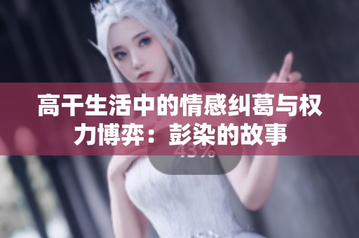 高干生活中的情感纠葛与权力博弈：彭染的故事