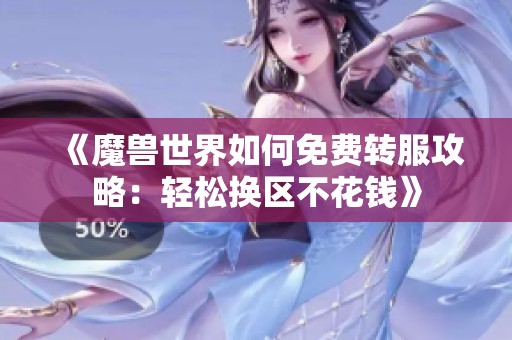 《魔兽世界如何免费转服攻略：轻松换区不花钱》