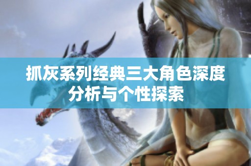 抓灰系列经典三大角色深度分析与个性探索