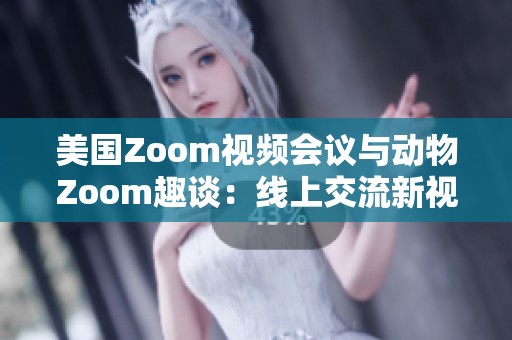 美国Zoom视频会议与动物Zoom趣谈：线上交流新视角