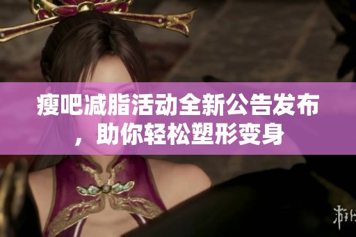 瘦吧减脂活动全新公告发布，助你轻松塑形变身