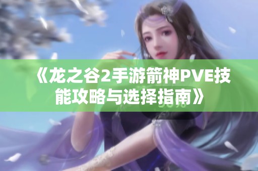 《龙之谷2手游箭神PVE技能攻略与选择指南》