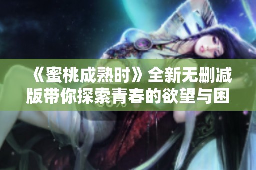 《蜜桃成熟时》全新无删减版带你探索青春的欲望与困惑