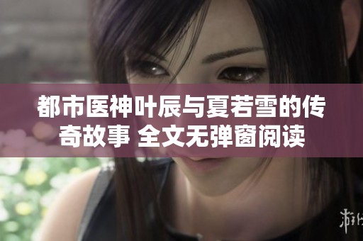 都市医神叶辰与夏若雪的传奇故事 全文无弹窗阅读