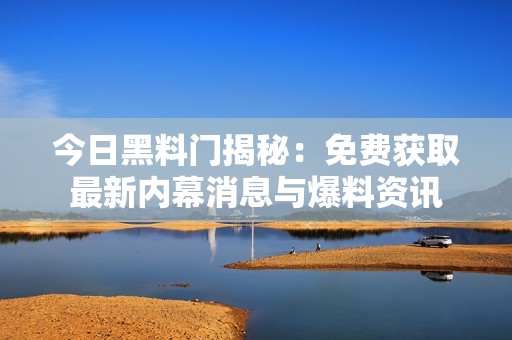 今日黑料门揭秘：免费获取最新内幕消息与爆料资讯