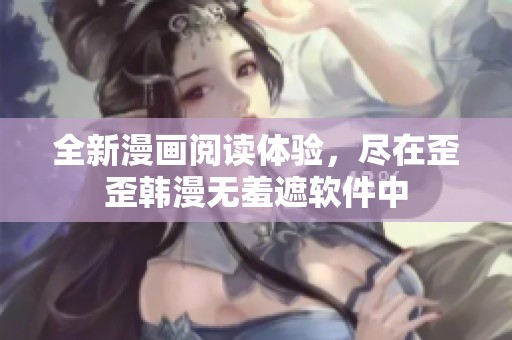 全新漫画阅读体验，尽在歪歪韩漫无羞遮软件中