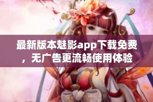最新版本魅影app下载免费，无广告更流畅使用体验