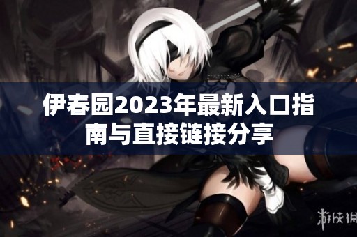 伊春园2023年最新入口指南与直接链接分享