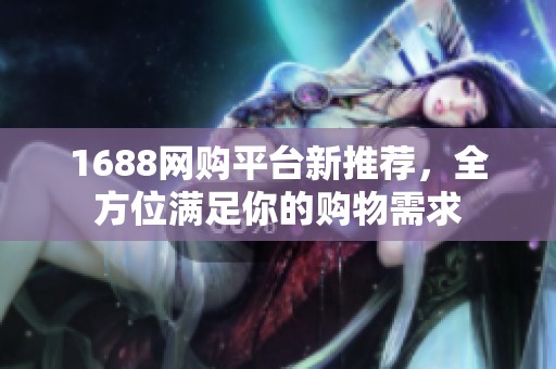 1688网购平台新推荐，全方位满足你的购物需求