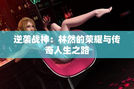 逆袭战神：林然的荣耀与传奇人生之路