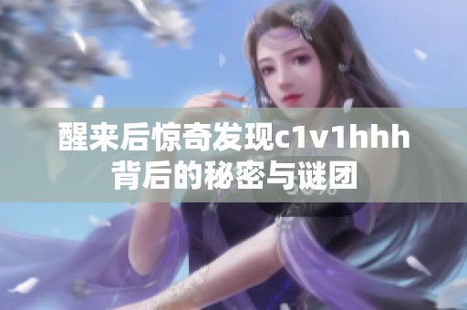 醒来后惊奇发现c1v1hhh背后的秘密与谜团