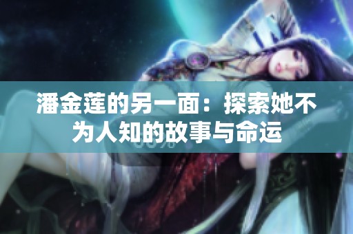 潘金莲的另一面：探索她不为人知的故事与命运