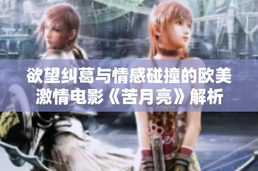 欲望纠葛与情感碰撞的欧美激情电影《苦月亮》解析