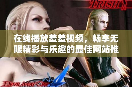 在线播放羞羞视频，畅享无限精彩与乐趣的最佳网站推荐