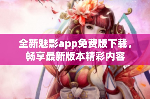 全新魅影app免费版下载，畅享最新版本精彩内容