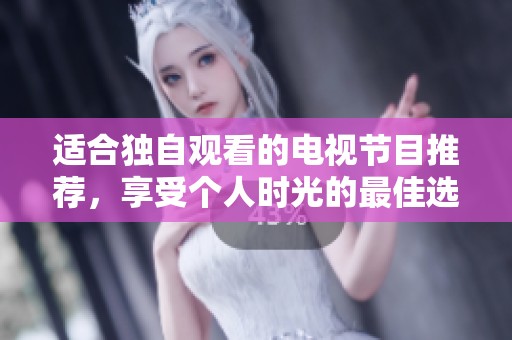 适合独自观看的电视节目推荐，享受个人时光的最佳选择