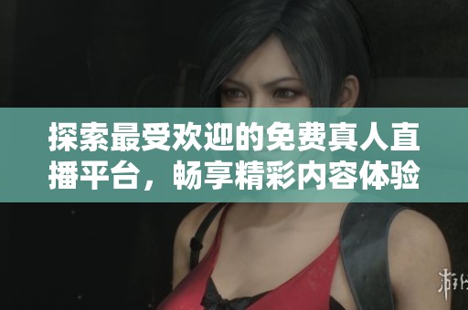 探索最受欢迎的免费真人直播平台，畅享精彩内容体验