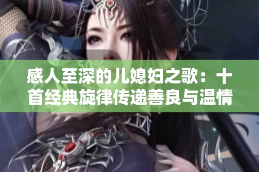 感人至深的儿媳妇之歌：十首经典旋律传递善良与温情