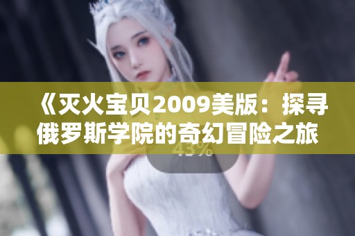 《灭火宝贝2009美版：探寻俄罗斯学院的奇幻冒险之旅》