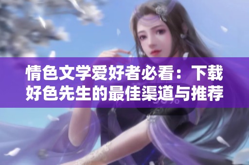 情色文学爱好者必看：下载好色先生的最佳渠道与推荐