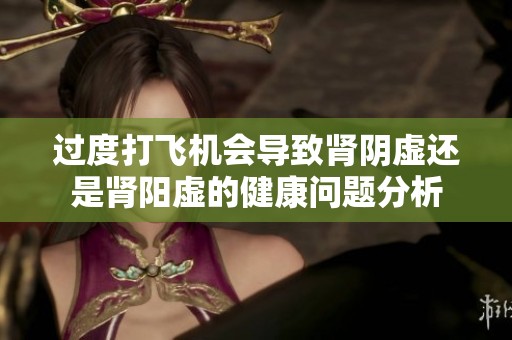 过度打飞机会导致肾阴虚还是肾阳虚的健康问题分析