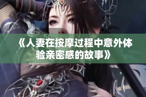 《人妻在按摩过程中意外体验亲密感的故事》