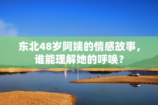 东北48岁阿姨的情感故事，谁能理解她的呼唤？