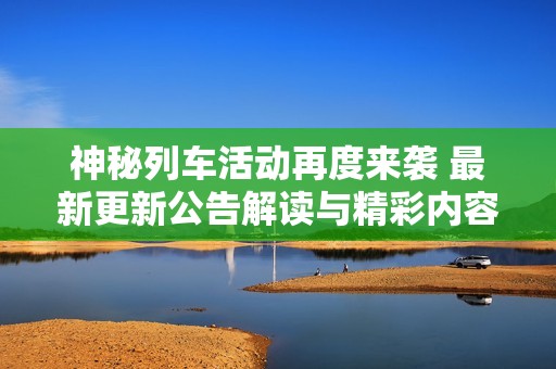 神秘列车活动再度来袭 最新更新公告解读与精彩内容解析